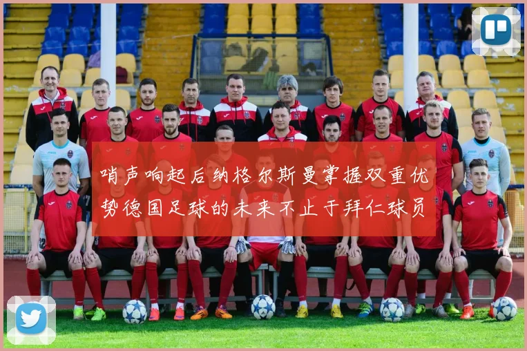 哨声响起后纳格尔斯曼掌握双重优势德国足球的未来不止于拜仁球员