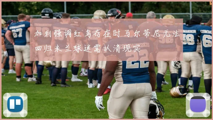 加利强调红鸟存在时马尔蒂尼无法回归米兰球迷需认清现实
