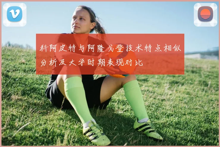 科阿皮特与阿隆戈登技术特点相似分析及大学时期表现对比