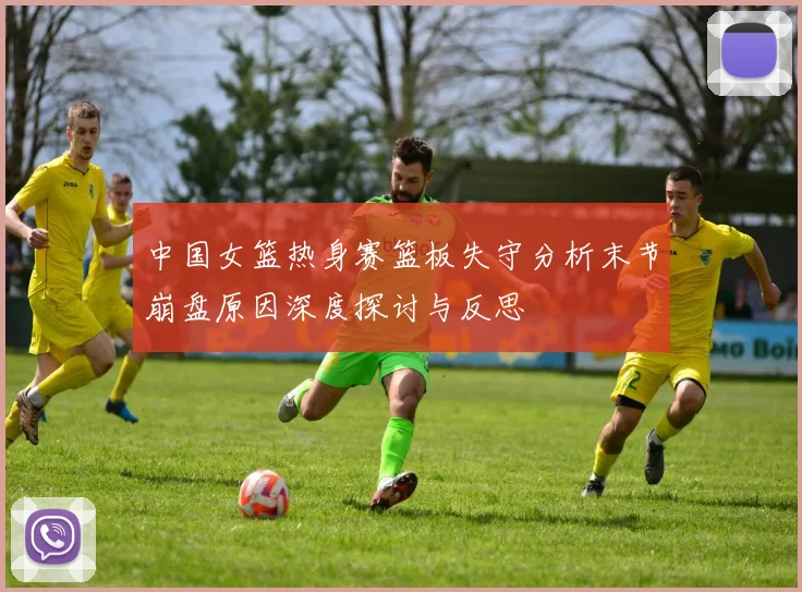 中国女篮热身赛篮板失守分析末节崩盘原因深度探讨与反思