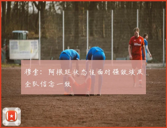 穆索：阿根廷状态佳面对强敌埃及全队信念一致