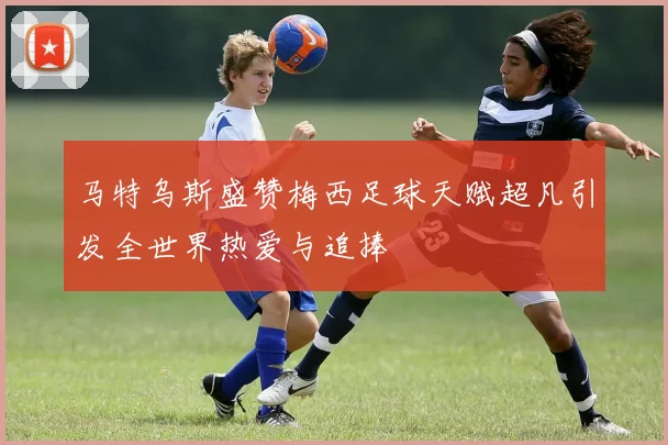 马特乌斯盛赞梅西足球天赋超凡引发全世界热爱与追捧