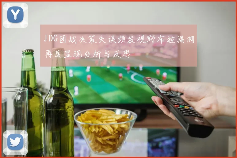 JDG团战决策失误频发视野布控漏洞再度显现分析与反思