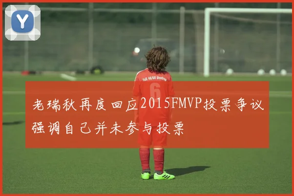 老瑞秋再度回应2015FMVP投票争议强调自己并未参与投票