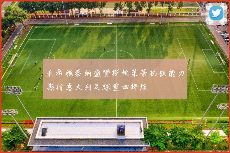 利希施泰纳盛赞斯帕莱蒂执教能力期待意大利足球重回辉煌
