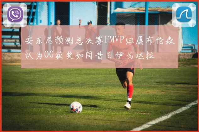 安东尼预测总决赛FMVP归属布伦森认为OG获奖如同昔日伊戈达拉
