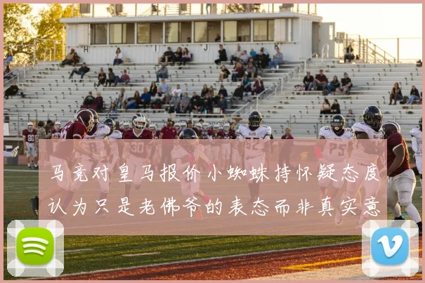 马竞对皇马报价小蜘蛛持怀疑态度认为只是老佛爷的表态而非真实意图