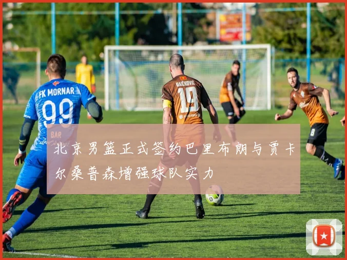 北京男篮正式签约巴里布朗与贾卡尔桑普森增强球队实力